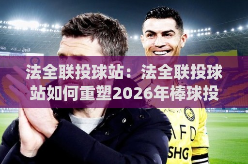 法全联投球站：法全联投球站如何重塑2026年棒球投打训练新节奏？(法全联投球站)从数据反馈到实战感知的进阶路径🕋最全手机信誉比球站走地大全早盘文字中文解说直播