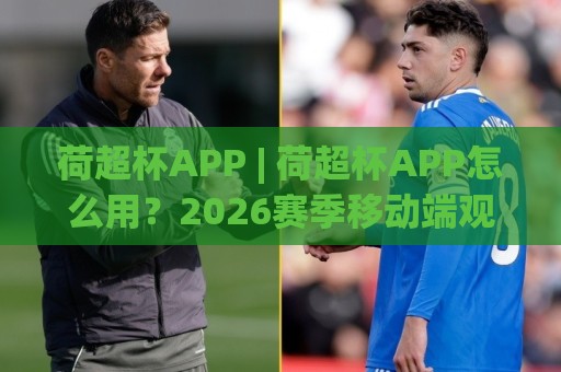 荷超杯APP | 荷超杯APP怎么用？2026赛季移动端观赛新姿势+荷超杯APP功能亮点全拆解🕋最全手机信誉压球站单双盘独赢波胆盘大球分析走地