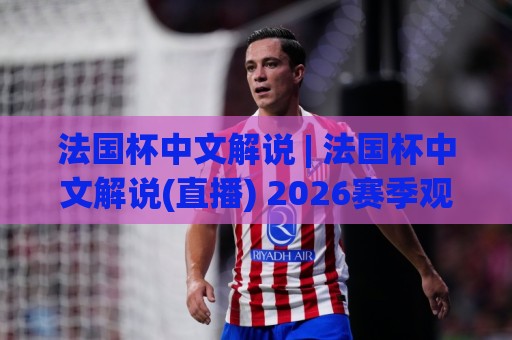法国杯中文解说 | 法国杯中文解说(直播) 2026赛季观赛新体验与解说风格全解读🕋线上十大最稳体球站录像回放策略波胆积分榜超清网站