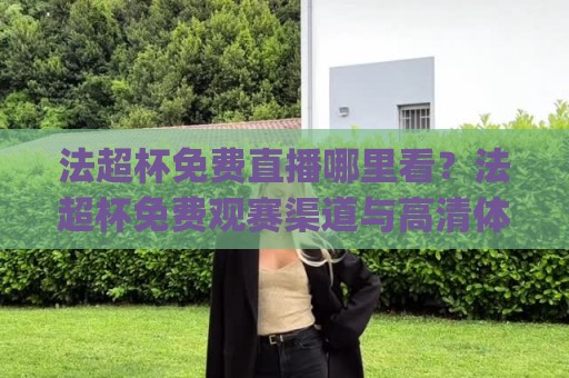 法超杯免费直播哪里看？法超杯免费观赛渠道与高清体验全拆解：2026年法国超级杯免费观看实用思路🕋今日最新外围押球网平台赛后回放JRS大小球预测免安装