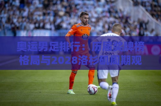 奥运男足排行:历届奖牌榜格局与2028洛杉矶周期观察 | 奥运男足排行背后的青训逻辑与球队梯队变迁🕋最全手机信誉进球站大全早盘文字中文解说直播指南 奥运男足排行:历届奖牌榜格局与2028洛杉矶周期观察 | 奥运男足排行背后的青训逻辑与球队梯队变迁🕋最全手机信誉进球站大全早盘文字中文解说直播指南
