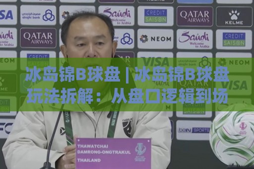 冰岛锦B球盘 | 冰岛锦B球盘玩法拆解：从盘口逻辑到场景化预判的实战思路🕋网上热门堵球网入口无解说半场波胆登录交流攻略