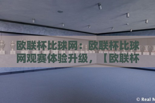 欧联杯比球网：欧联杯比球网观赛体验升级，【欧联杯比球网】背后的数据逻辑与球迷热议焦点🕋线上十大最稳压球站策略波胆积分榜超清网站新用户