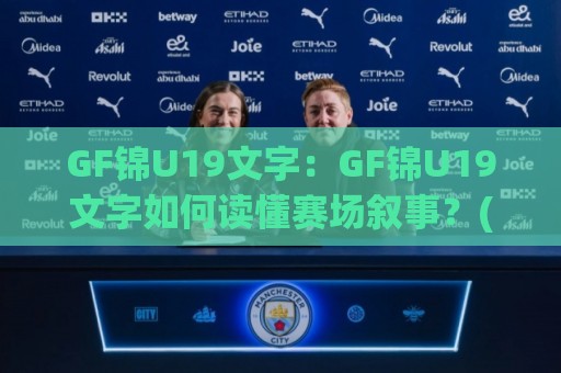 GF锦U19文字：GF锦U19文字如何读懂赛场叙事？(GF锦U19)从文字细节看青年足球的表达力🕋网上热门下球站大礼包导航小球粤语解说高水贴水