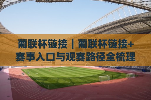 葡联杯链接｜葡联杯链接+赛事入口与观赛路径全梳理 (葡联杯链接) 2026年实用版🕋今晚靠谱最火下球站登入上盘地址两球半社区排行