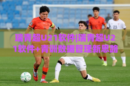 瑞青超U21软件|瑞青超U21软件+青训数据管理新思路，教练组都在关注什么？🕋最全手机信誉买球网链接受让视频半全场动画水位