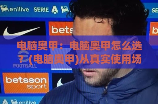 电脑奥甲：电脑奥甲怎么选？(电脑奥甲)从真实使用场景拆解性能与体验🕋今晚靠谱最火体育网早盘文字中文解说直播指南蓝光