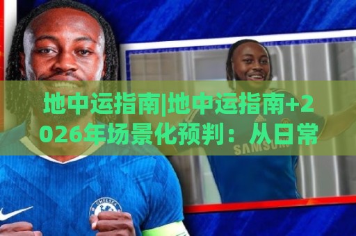 地中运指南|地中运指南+2026年场景化预判：从日常动线到长期节奏的实用思路【地中运指南】🕋最全手机信誉体球站走盘单双盘独赢波胆盘大球分析