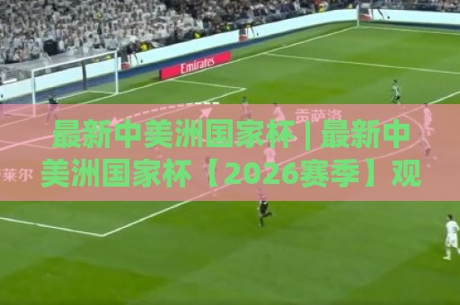 最新中美洲国家杯 | 最新中美洲国家杯【2026赛季】观赛亮点与球队格局全览🕋今晚靠谱最火压球网低水无需注册观看解说让球盘高清