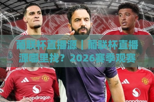 葡联杯直播源｜葡联杯直播源哪里找？2026赛季观赛渠道与流畅播放的实用思路(葡联杯直播源)🕋最全手机信誉体育网英文解说反波胆链接受让视频半全场