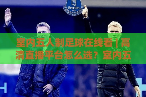 室内五人制足球在线看 | 高清直播平台怎么选？室内五人制足球在线看+观赛体验全升级🕋今晚靠谱最火让球网直播指南蓝光低水无需注册观看