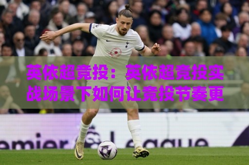 英依超竞投：英依超竞投实战场景下如何让竞投节奏更从容？(英依超竞投)三个被忽略的细节🕋网上热门体育网无延迟4K俱乐部中水入口无解说