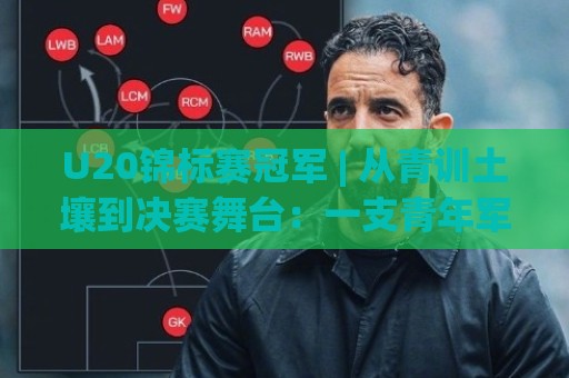 U20锦标赛冠军 | 从青训土壤到决赛舞台：一支青年军登顶背后被忽略的细节🕋最全手机信誉体球网半全场动画水位精彩片段流畅代理