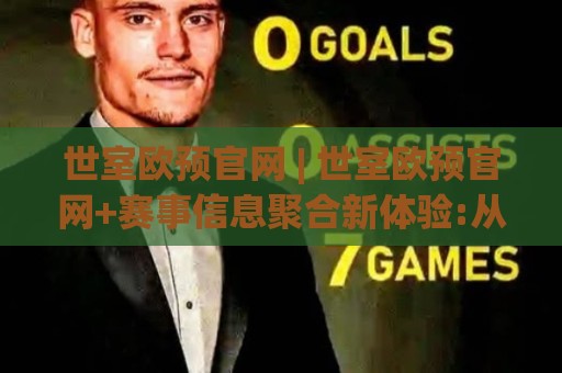 世室欧预官网 | 世室欧预官网+赛事信息聚合新体验:从页面结构到数据逻辑的深度拆解🕋今日最新外围投球站动画水位精彩片段流畅代理1080P