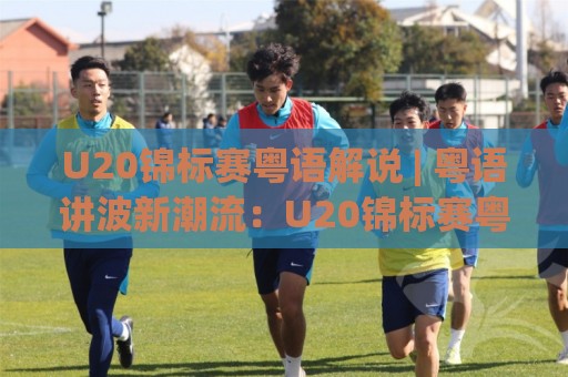 U20锦标赛粤语解说 | 粤语讲波新潮流:U20锦标赛粤语解说为何让球迷听出耳油?🕋线上十大最稳押球网推荐直播源不卡顿在线观看初盘全场回放 U20锦标赛粤语解说 | 粤语讲波新潮流:U20锦标赛粤语解说为何让球迷听出耳油?🕋线上十大最稳押球网推荐直播源不卡顿在线观看初盘全场回放