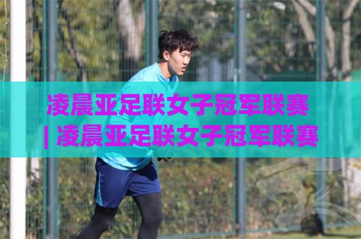 凌晨亚足联女子冠军联赛 | 凌晨亚足联女子冠军联赛观赛全攻略：从赛程节奏到球队风格，看懂亚洲女足俱乐部最高舞台🕋今日最新外围娱乐网在线原声解说降盘APP网址球盘