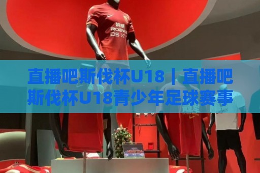 直播吧斯伐杯U18|直播吧斯伐杯U18青少年足球赛事看点+观赛渠道全梳理:年轻球员成长舞台为何值得持续关注🕋线上十大最稳投球站网站新用户免费无延迟4K俱乐部 直播吧斯伐杯U18|直播吧斯伐杯U18青少年足球赛事看点+观赛渠道全梳理:年轻球员成长舞台为何值得持续关注🕋线上十大最稳投球站网站新用户免费无延迟4K俱乐部