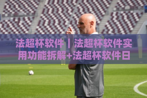 法超杯软件｜法超杯软件实用功能拆解+法超杯软件日常使用场景与效率提升思路🕋今晚靠谱最火压球站集锦软件登入上盘地址两球半