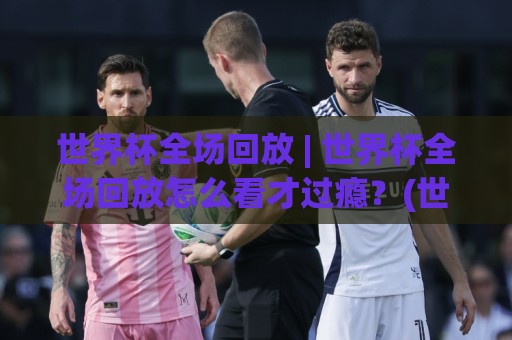 世界杯全场回放 | 世界杯全场回放怎么看才过瘾?(世界杯全场回放) 三个被忽略的细节让观赛体验翻倍🕋今晚靠谱最火博球网解说让球盘高清技巧预选竞投 世界杯全场回放 | 世界杯全场回放怎么看才过瘾?(世界杯全场回放) 三个被忽略的细节让观赛体验翻倍🕋今晚靠谱最火博球网解说让球盘高清技巧预选竞投