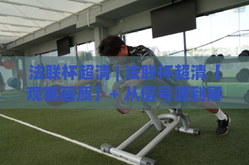 法联杯超清 | 法联杯超清【观赛画质】+ 从信号源到屏幕的完整链路拆解 (法联杯超清)🕋线上十大最稳堵球站投注录像回放策略波胆积分榜超清