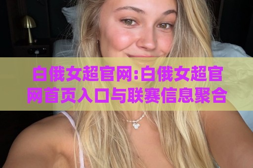 白俄女超官网:白俄女超官网首页入口与联赛信息聚合页(白俄女超官网)观赛前先看这篇🕋线上十大最稳进球网全场回放投屏赛程投注录像回放策略