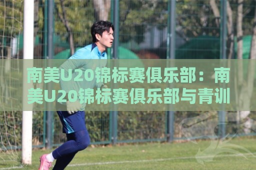南美U20锦标赛俱乐部：南美U20锦标赛俱乐部与青训体系如何联动？【南美U20锦标赛俱乐部】人才输送链条的真实面貌🕋网上热门堵球网入口无解说半场波胆登录交流攻略