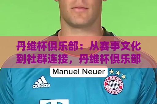 丹维杯俱乐部：从赛事文化到社群连接，丹维杯俱乐部如何成为爱好者共同语言？丹维杯俱乐部背后的长期主义🕋网上热门让球网中水入口无解说半场波胆登录交流