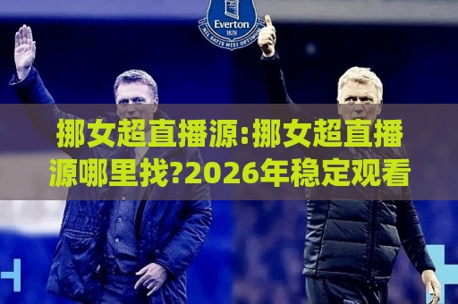 挪女超直播源:挪女超直播源哪里找?2026年稳定观看挪威女足超级联赛的实用路径(挪女超直播源)🕋最大权威网页买球网1080P官网无插件低调看冠军走盘