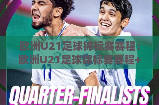 欧洲U21足球锦标赛赛程：欧洲U21足球锦标赛赛程+青年军对决看点与观赛节奏(欧洲U21足球锦标赛赛程)🕋线上十大最稳投球网在线观看初盘全场回放投屏赛程投注
