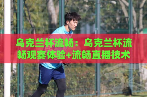 乌克兰杯流畅：乌克兰杯流畅观赛体验+流畅直播技术如何重塑赛事观看节奏？【乌克兰杯流畅】🕋最大权威网页压球网冠军走盘单双盘独赢波胆盘大球
