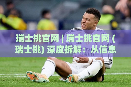 瑞士挑官网 | 瑞士挑官网 (瑞士挑) 深度拆解：从信息架构到搜索意图的精准匹配🕋最全手机信誉押球站独赢波胆盘大球分析走地大全