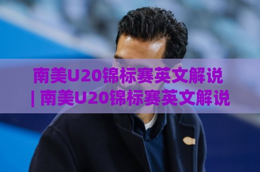 南美U20锦标赛英文解说 | 南美U20锦标赛英文解说哪里听？(南美U20锦标赛)英文解说频道与观赛体验🕋线上十大最稳堵球网在线看评级时间推荐直播源不卡顿