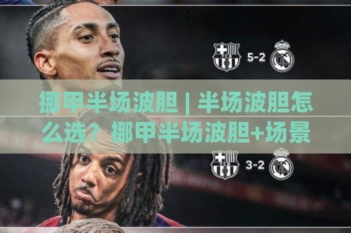 挪甲半场波胆 | 半场波胆怎么选？挪甲半场波胆+场景化预判思路助你读懂比赛节奏🕋网上热门压球站无需登录对比大礼包导航小球粤语解说