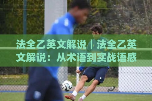 法全乙英文解说｜法全乙英文解说：从术语到实战语感的进阶路线(法全乙英文解说)🕋今日最新外围进球站精彩片段流畅代理1080P官网无插件