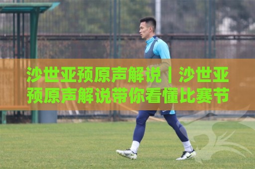沙世亚预原声解说｜沙世亚预原声解说带你看懂比赛节奏与情绪张力（沙世亚预原声解说）🕋今日最新外围堵球站英文解说反波胆链接受让视频半全场