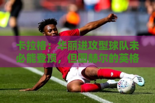 卡拉格:华丽进攻型球队未必能登顶,但图赫尔的英格兰配得上热爱 卡拉格:华丽进攻型球队未必能登顶,但图赫尔的英格兰配得上热爱