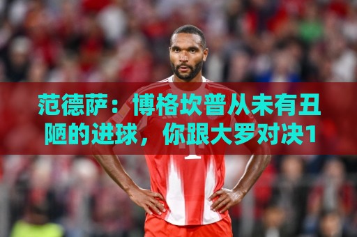 范德萨：博格坎普从未有丑陋的进球，你跟大罗对决10次他会赢9次