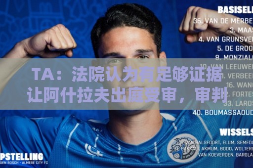 TA：法院认为有足够证据让阿什拉夫出庭受审，审判日期尚未确定