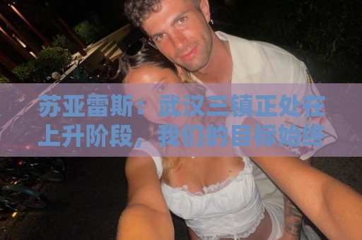 苏亚雷斯：武汉三镇正处在上升阶段，我们的目标始终是留在中超