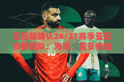 亚足联确认26/27赛季亚冠参赛球队:海港、国安参加亚冠精英联赛 亚足联确认26/27赛季亚冠参赛球队:海港、国安参加亚冠精英联赛