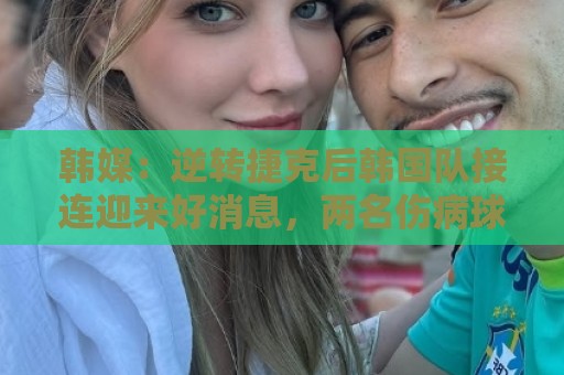 韩媒:逆转捷克后韩国队接连迎来好消息,两名伤病球员参加合练 韩媒:逆转捷克后韩国队接连迎来好消息,两名伤病球员参加合练