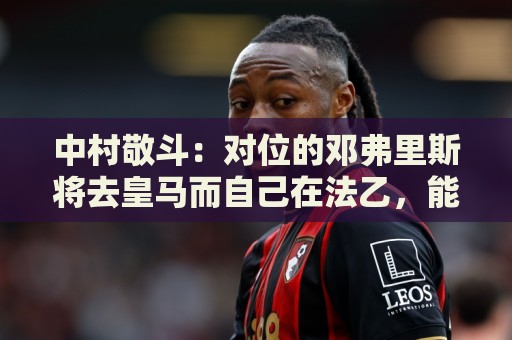 中村敬斗:对位的邓弗里斯将去皇马而自己在法乙,能够进球太棒了 中村敬斗:对位的邓弗里斯将去皇马而自己在法乙,能够进球太棒了