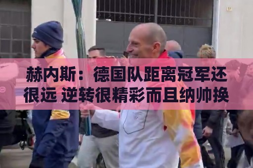 赫内斯：德国队距离冠军还很远 逆转很精彩而且纳帅换人很出色