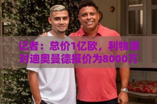 记者：总价1亿欧，利物浦对迪奥曼德报价为8000万欧+2000万欧