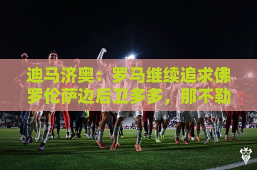 迪马济奥：罗马继续追求佛罗伦萨边后卫多多，那不勒斯也感兴趣