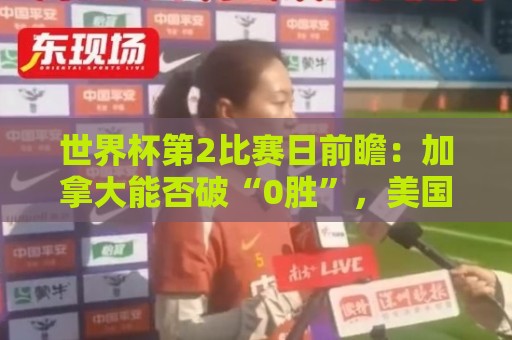 世界杯第2比赛日前瞻:加拿大能否破“0胜”,美国要啃“硬骨头” 世界杯第2比赛日前瞻:加拿大能否破“0胜”,美国要啃“硬骨头”