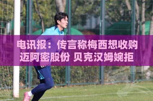 电讯报：传言称梅西想收购迈阿密股份 贝克汉姆婉拒+将其视为遗产