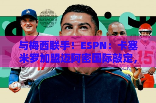 与梅西联手！ESPN：卡塞米罗加盟迈阿密国际敲定，只差细节和签字