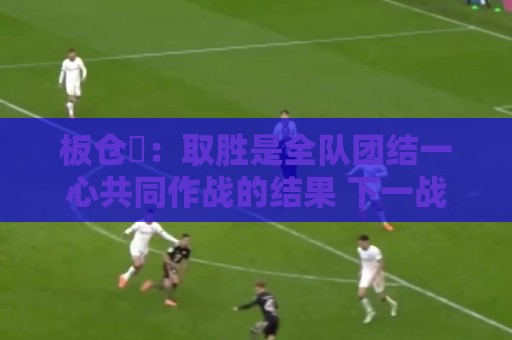 板仓滉:取胜是全队团结一心共同作战的结果 下一战不能掉以轻心 板仓滉:取胜是全队团结一心共同作战的结果 下一战不能掉以轻心