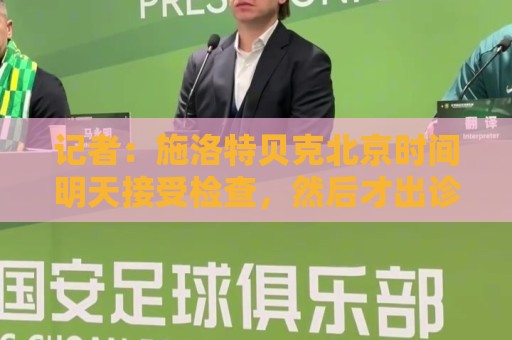 记者:施洛特贝克北京时间明天接受检查,然后才出诊断结果 记者:施洛特贝克北京时间明天接受检查,然后才出诊断结果